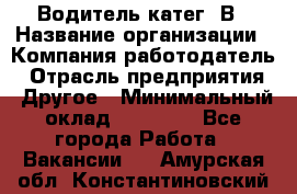 Водитель-катег. В › Название организации ­ Компания-работодатель › Отрасль предприятия ­ Другое › Минимальный оклад ­ 16 000 - Все города Работа » Вакансии   . Амурская обл.,Константиновский р-н